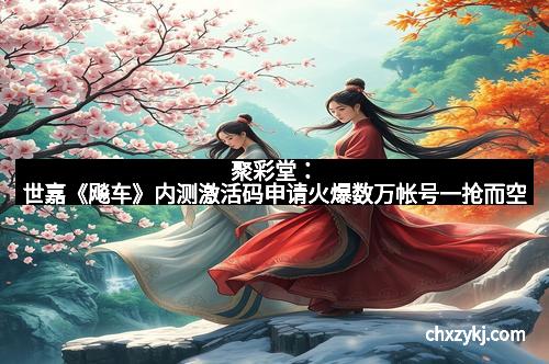 聚彩堂：世嘉《飚车》内测激活码申请火爆数万帐号一抢而空