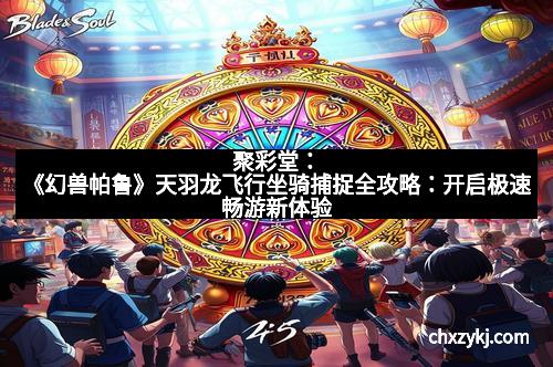 聚彩堂：《幻兽帕鲁》天羽龙飞行坐骑捕捉全攻略：开启极速畅游新体验