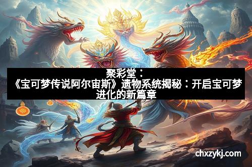 聚彩堂：《宝可梦传说阿尔宙斯》遗物系统揭秘：开启宝可梦进化的新篇章