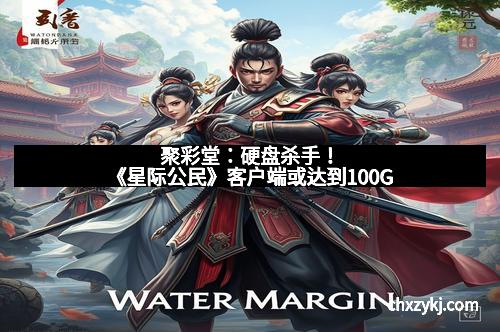聚彩堂：硬盘杀手！《星际公民》客户端或达到100G